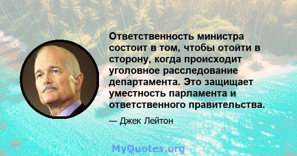 Ответственность министра состоит в том, чтобы отойти в сторону, когда происходит уголовное расследование департамента. Это защищает уместность парламента и ответственного правительства.