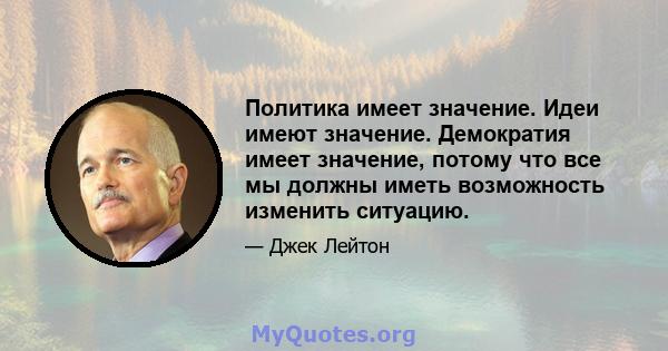 Политика имеет значение. Идеи имеют значение. Демократия имеет значение, потому что все мы должны иметь возможность изменить ситуацию.