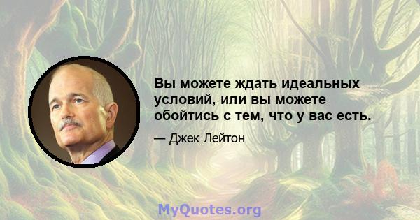 Вы можете ждать идеальных условий, или вы можете обойтись с тем, что у вас есть.