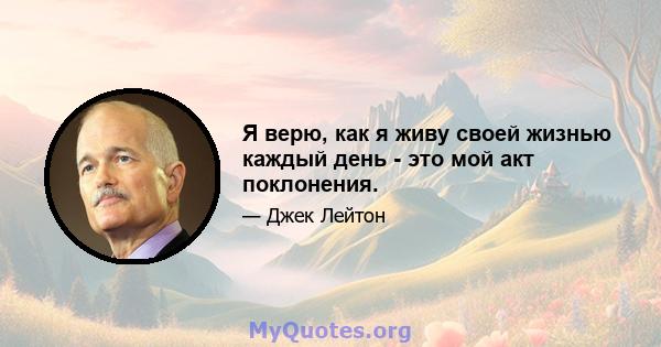 Я верю, как я живу своей жизнью каждый день - это мой акт поклонения.