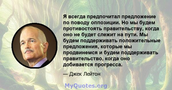 Я всегда предпочитал предложение по поводу оппозиции. Но мы будем противостоять правительству, когда оно не будет слежит на пути. Мы будем поддерживать положительные предложения, которые мы продвинемся и будем