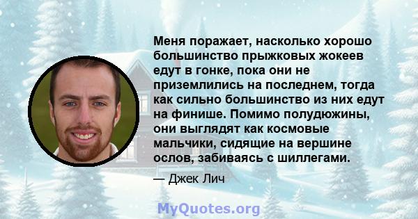 Меня поражает, насколько хорошо большинство прыжковых жокеев едут в гонке, пока они не приземлились на последнем, тогда как сильно большинство из них едут на финише. Помимо полудюжины, они выглядят как космовые