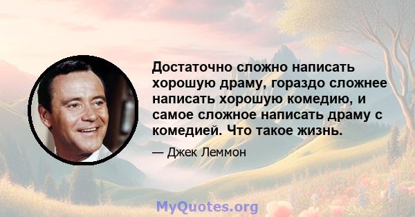 Достаточно сложно написать хорошую драму, гораздо сложнее написать хорошую комедию, и самое сложное написать драму с комедией. Что такое жизнь.