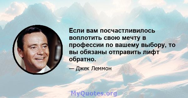 Если вам посчастливилось воплотить свою мечту в профессии по вашему выбору, то вы обязаны отправить лифт обратно.