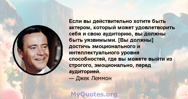 Если вы действительно хотите быть актером, который может удовлетворить себя и свою аудиторию, вы должны быть уязвимыми. [Вы должны] достичь эмоционального и интеллектуального уровня способностей, где вы можете выйти из