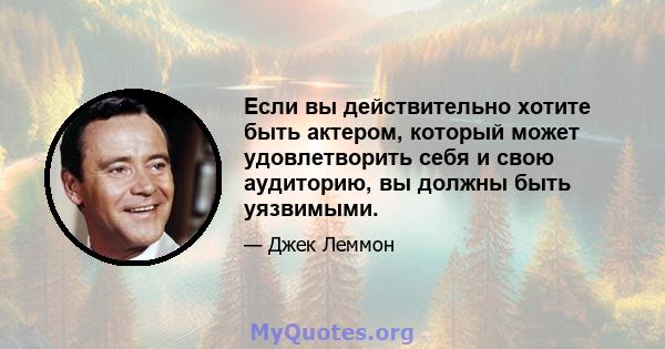 Если вы действительно хотите быть актером, который может удовлетворить себя и свою аудиторию, вы должны быть уязвимыми.