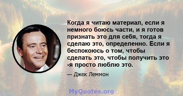 Когда я читаю материал, если я немного боюсь части, и я готов признать это для себя, тогда я сделаю это, определенно. Если я беспокоюсь о том, чтобы сделать это, чтобы получить это -я просто люблю это.