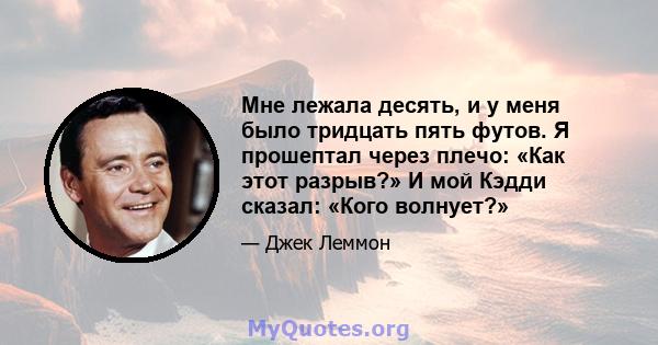 Мне лежала десять, и у меня было тридцать пять футов. Я прошептал через плечо: «Как этот разрыв?» И мой Кэдди сказал: «Кого волнует?»