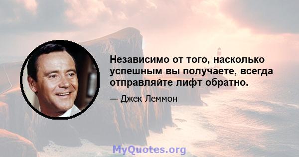 Независимо от того, насколько успешным вы получаете, всегда отправляйте лифт обратно.