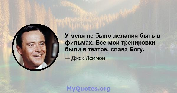 У меня не было желания быть в фильмах. Все мои тренировки были в театре, слава Богу.