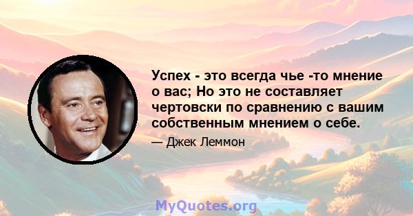 Успех - это всегда чье -то мнение о вас; Но это не составляет чертовски по сравнению с вашим собственным мнением о себе.