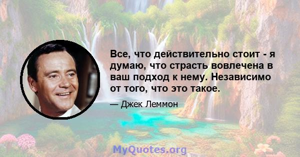 Все, что действительно стоит - я думаю, что страсть вовлечена в ваш подход к нему. Независимо от того, что это такое.