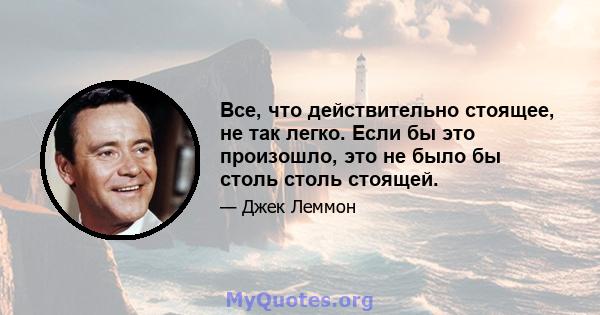 Все, что действительно стоящее, не так легко. Если бы это произошло, это не было бы столь столь стоящей.