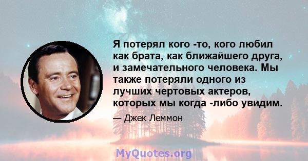 Я потерял кого -то, кого любил как брата, как ближайшего друга, и замечательного человека. Мы также потеряли одного из лучших чертовых актеров, которых мы когда -либо увидим.