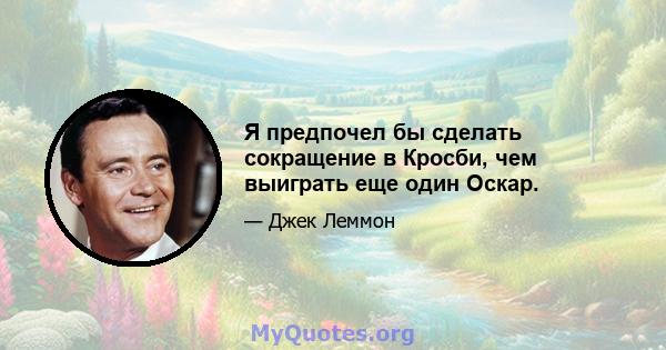 Я предпочел бы сделать сокращение в Кросби, чем выиграть еще один Оскар.