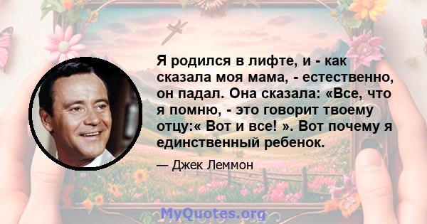 Я родился в лифте, и - как сказала моя мама, - естественно, он падал. Она сказала: «Все, что я помню, - это говорит твоему отцу:« Вот и все! ». Вот почему я единственный ребенок.