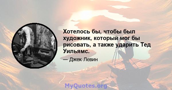 Хотелось бы, чтобы был художник, который мог бы рисовать, а также ударить Тед Уильямс.