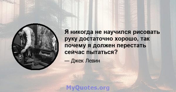 Я никогда не научился рисовать руку достаточно хорошо, так почему я должен перестать сейчас пытаться?