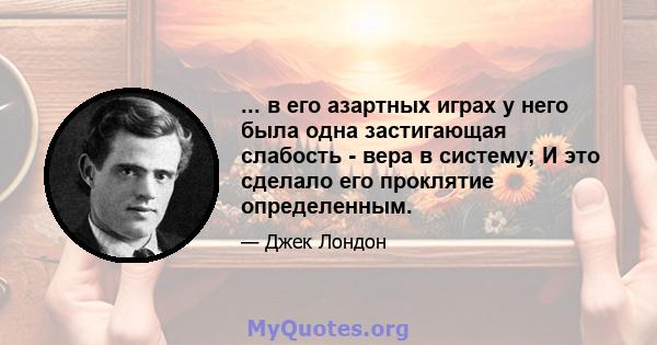 ... в его азартных играх у него была одна застигающая слабость - вера в систему; И это сделало его проклятие определенным.