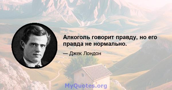 Алкоголь говорит правду, но его правда не нормально.