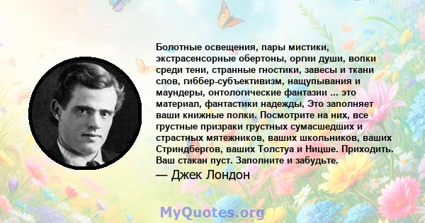 Болотные освещения, пары мистики, экстрасенсорные обертоны, оргии души, вопки среди тени, странные гностики, завесы и ткани слов, гиббер-субъективизм, нащупывания и маундеры, онтологические фантазии ... это материал,