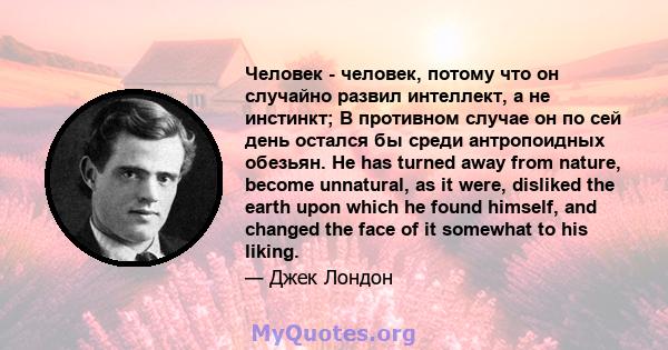 Человек - человек, потому что он случайно развил интеллект, а не инстинкт; В противном случае он по сей день остался бы среди антропоидных обезьян. He has turned away from nature, become unnatural, as it were, disliked