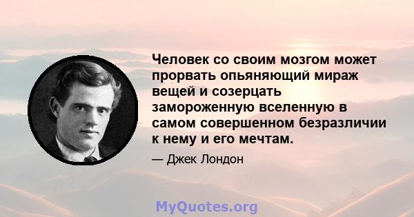 Человек со своим мозгом может прорвать опьяняющий мираж вещей и созерцать замороженную вселенную в самом совершенном безразличии к нему и его мечтам.