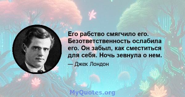 Его рабство смягчило его. Безответственность ослабила его. Он забыл, как сместиться для себя. Ночь зевнула о нем.