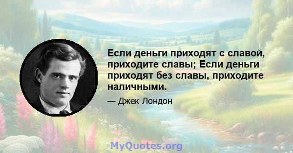 Если деньги приходят с славой, приходите славы; Если деньги приходят без славы, приходите наличными.