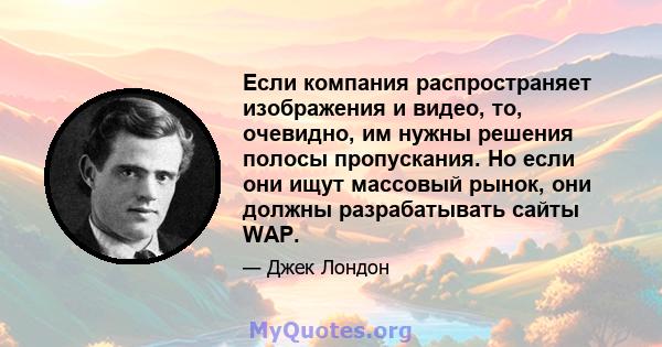 Если компания распространяет изображения и видео, то, очевидно, им нужны решения полосы пропускания. Но если они ищут массовый рынок, они должны разрабатывать сайты WAP.