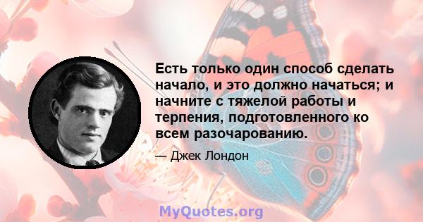 Есть только один способ сделать начало, и это должно начаться; и начните с тяжелой работы и терпения, подготовленного ко всем разочарованию.