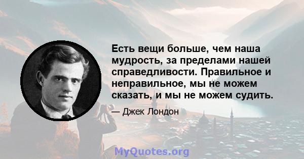 Есть вещи больше, чем наша мудрость, за пределами нашей справедливости. Правильное и неправильное, мы не можем сказать, и мы не можем судить.