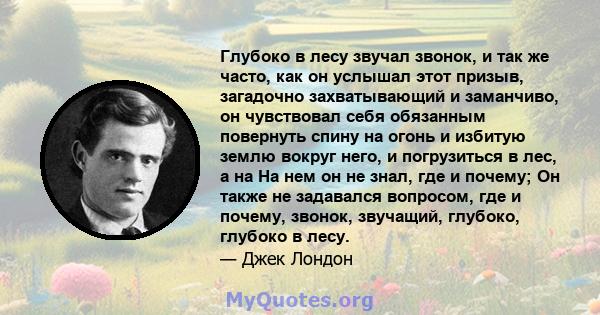 Глубоко в лесу звучал звонок, и так же часто, как он услышал этот призыв, загадочно захватывающий и заманчиво, он чувствовал себя обязанным повернуть спину на огонь и избитую землю вокруг него, и погрузиться в лес, а на 