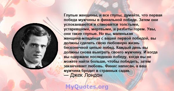 Глупые женщины, и все глупы, думайте, что первая победа мужчины в финальной победе. Затем они успокаиваются и становятся толстыми, устаревшими, мертвыми, и разбиты горем. Увы, они такие глупые. Но вы, маленькая