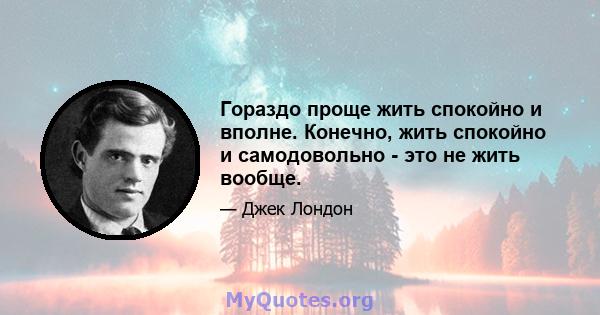 Гораздо проще жить спокойно и вполне. Конечно, жить спокойно и самодовольно - это не жить вообще.