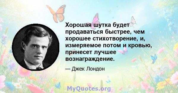 Хорошая шутка будет продаваться быстрее, чем хорошее стихотворение, и, измеряемое потом и кровью, принесет лучшее вознаграждение.