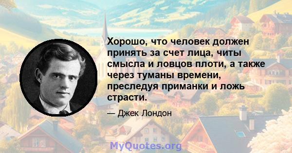 Хорошо, что человек должен принять за счет лица, читы смысла и ловцов плоти, а также через туманы времени, преследуя приманки и ложь страсти.