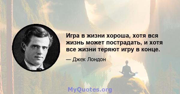 Игра в жизни хороша, хотя вся жизнь может пострадать, и хотя все жизни теряют игру в конце.