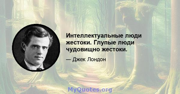 Интеллектуальные люди жестоки. Глупые люди чудовищно жестоки.