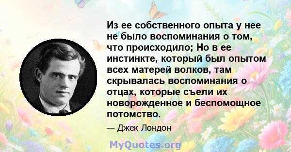 Из ее собственного опыта у нее не было воспоминания о том, что происходило; Но в ее инстинкте, который был опытом всех матерей волков, там скрывалась воспоминания о отцах, которые съели их новорожденное и беспомощное