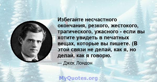 Избегайте несчастного окончания, резкого, жестокого, трагического, ужасного - если вы хотите увидеть в печатных вещах, которые вы пишете. (В этой связи не делай, как я, но делай, как я говорю.