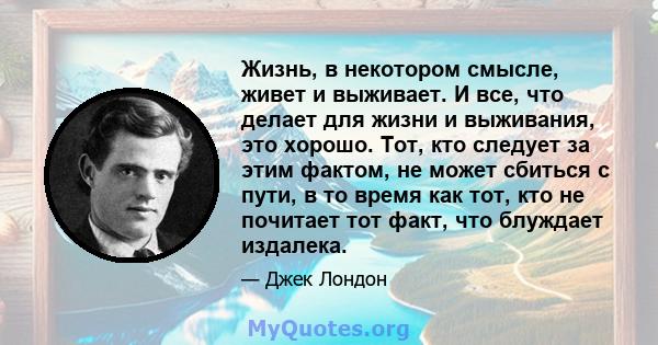 Жизнь, в некотором смысле, живет и выживает. И все, что делает для жизни и выживания, это хорошо. Тот, кто следует за этим фактом, не может сбиться с пути, в то время как тот, кто не почитает тот факт, что блуждает