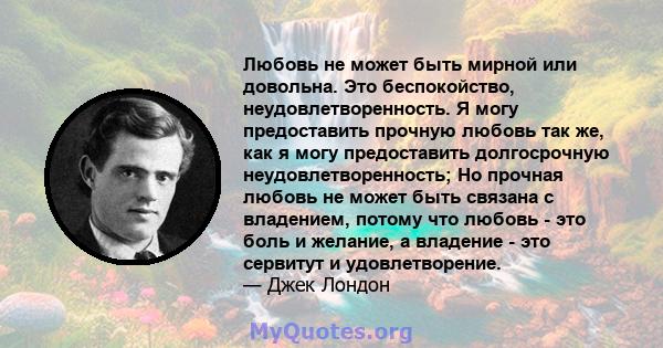 Любовь не может быть мирной или довольна. Это беспокойство, неудовлетворенность. Я могу предоставить прочную любовь так же, как я могу предоставить долгосрочную неудовлетворенность; Но прочная любовь не может быть