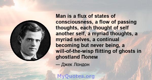 Man is a flux of states of consciousness, a flow of passing thoughts, each thought of self another self, a myriad thoughts, a myriad selves, a continual becoming but never being, a will-of-the-wisp flitting of ghosts in 