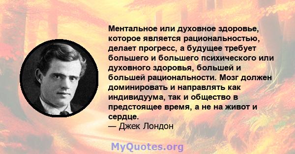 Ментальное или духовное здоровье, которое является рациональностью, делает прогресс, а будущее требует большего и большего психического или духовного здоровья, большей и большей рациональности. Мозг должен доминировать