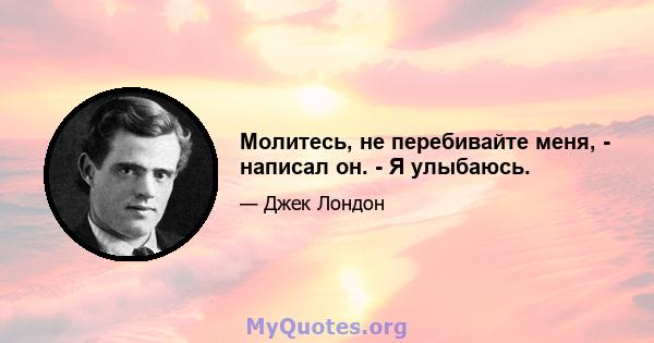 Молитесь, не перебивайте меня, - написал он. - Я улыбаюсь.