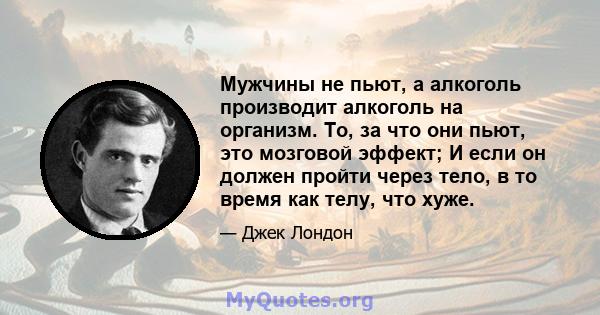 Мужчины не пьют, а алкоголь производит алкоголь на организм. То, за что они пьют, это мозговой эффект; И если он должен пройти через тело, в то время как телу, что хуже.