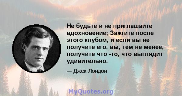 Не будьте и не приглашайте вдохновение; Зажгите после этого клубом, и если вы не получите его, вы, тем не менее, получите что -то, что выглядит удивительно.