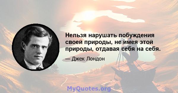 Нельзя нарушать побуждения своей природы, не имея этой природы, отдавая себя на себя.