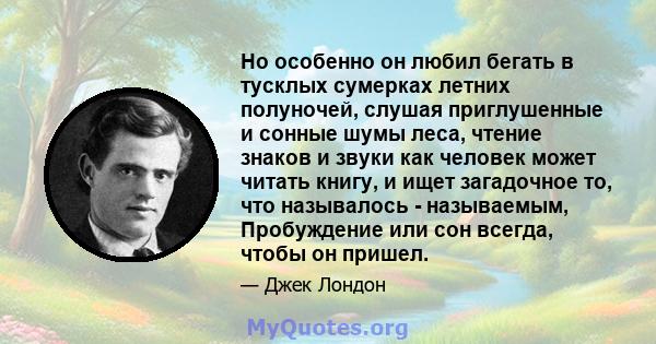 Но особенно он любил бегать в тусклых сумерках летних полуночей, слушая приглушенные и сонные шумы леса, чтение знаков и звуки как человек может читать книгу, и ищет загадочное то, что называлось - называемым,